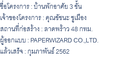 ชื่อโครงการ : บ้านพักอาศัย 3 ชั้น เจ้าของโครงการ : คุณชัชนะ ชูเมือง สถานที่ก่อสร้าง : ลาดพร้าว 48 กทม. ผู้ออกแบบ : PAPERWIZARD CO.,LTD. แล้วเสร็จ : กุมภาพันธ์ 2562 