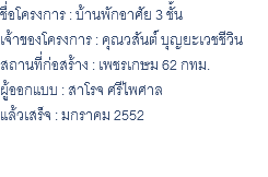 ชื่อโครงการ : บ้านพักอาศัย 3 ชั้น เจ้าของโครงการ : คุณวสันต์ บุญยะเวชชีวิน สถานที่ก่อสร้าง : เพชรเกษม 62 กทม. ผู้ออกแบบ : สาโรจ ศรีไพศาล แล้วเสร็จ : มกราคม 2552 