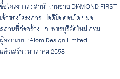 ชื่อโครงการ : สำนักงานขาย DIAMOND FIRST เจ้าของโครงการ : ไอดีโอ คอนโด บมจ. สถานที่ก่อสร้าง : ถ.เพชรบุรีตัดใหม่ กทม. ผู้ออกแบบ : Atom Design Limited. แล้วเสร็จ : มกราคม 2558 