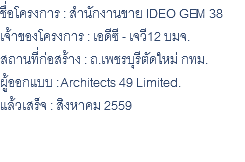 ชื่อโครงการ : สำนักงานขาย IDEO GEM 38 เจ้าของโครงการ : เอดีซี - เจวี12 บมจ. สถานที่ก่อสร้าง : ถ.เพชรบุรีตัดใหม่ กทม. ผู้ออกแบบ : Architects 49 Limited. แล้วเสร็จ : สิงหาคม 2559 