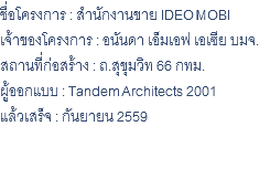 ชื่อโครงการ : สำนักงานขาย IDEO MOBI เจ้าของโครงการ : อนันดา เอ็มเอฟ เอเซีย บมจ. สถานที่ก่อสร้าง : ถ.สุขุมวิท 66 กทม. ผู้ออกแบบ : Tandem Architects 2001 แล้วเสร็จ : กันยายน 2559 