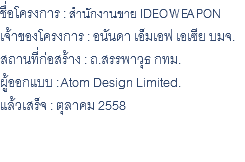 ชื่อโครงการ : สำนักงานขาย IDEO WEAPON เจ้าของโครงการ : อนันดา เอ็มเอฟ เอเซีย บมจ. สถานที่ก่อสร้าง : ถ.สรรพาวุธ กทม. ผู้ออกแบบ : Atom Design Limited. แล้วเสร็จ : ตุลาคม 2558 