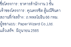 ชื่อโครงการ : อาคารสำนักงาน 3 ชั้น เจ้าของโครงการ : คุณครรชิต ตู้มณีจินดา สถานที่ก่อสร้าง : ถ.พหลโยธิน 66 กทม. ผู้ออกแบบ : Paper Wizard Co.,Ltd. แล้วเสร็จ : มิถุนายน 2565 