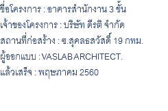 ชื่อโครงการ : อาคารสำนักงาน 3 ชั้น เจ้าของโครงการ : บริษัท ดีรติ จำกัด สถานที่ก่อสร้าง : ซ.สุคลธสวัสดิ์ 19 กทม. ผู้ออกแบบ : VASLAB ARCHITECT. แล้วเสร็จ : พฤษภาคม 2560 