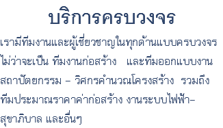 บริการครบวงจร เรามีทีมงานและผู้เชี่ยวชาญในทุกด้านแบบครบวงจร ไม่ว่าจะเป็น ทีมงานก่อสร้าง และทีมออกแบบงาน สถาปัตยกรรม - วิศกรคำนวณโครงสร้าง รวมถึง ทีมประมาณราคาค่าก่อสร้าง งานระบบไฟฟ้า-สุขาภิบาล และอื่นๆ