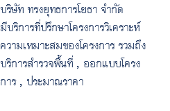 บริษัท ทรงยุทธการโยธา จำกัด มีบริการที่ปรึกษาโครงการวิเคราะห์ ความเหมาะสมของโครงการ รวมถึง บริการสำรวจพื้นที่ , ออกแบบโครง การ , ประมาณราคา