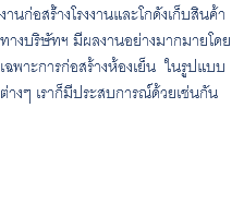 งานก่อสร้่างโรงงานและโกดังเก็บสินค้า ทางบริษัทฯ มีผลงานอย่างมากมายโดย เฉพาะการก่อสร้างห้องเย็น ในรูปแบบ ต่างๆ เราก็มีประสบการณ์ด้วยเช่นกัน