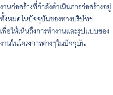 งานก่อสร้่างที่กำลังดำเนินการก่อสร้างอยู่ ทั้งหมดในปัจจุบันของทางบริษัทฯ เพื่อให้เห็นถึงการทำงานและรูปแบบของ งานในโครงการต่างๆในปัจจุบัน